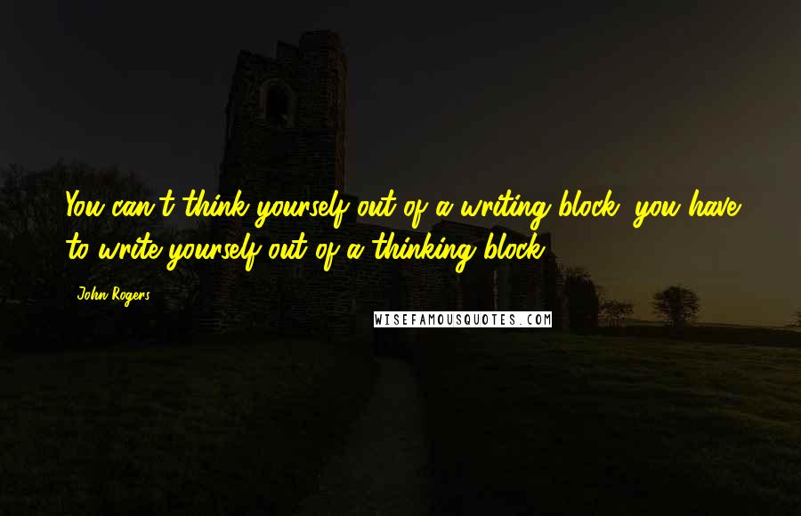 John Rogers Quotes: You can't think yourself out of a writing block; you have to write yourself out of a thinking block.