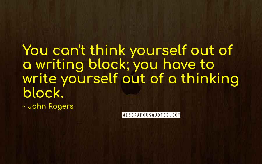 John Rogers Quotes: You can't think yourself out of a writing block; you have to write yourself out of a thinking block.