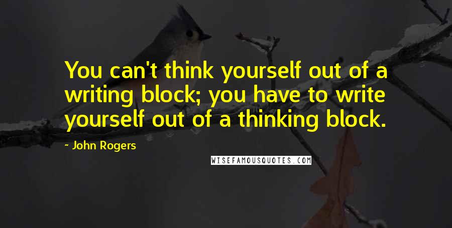 John Rogers Quotes: You can't think yourself out of a writing block; you have to write yourself out of a thinking block.