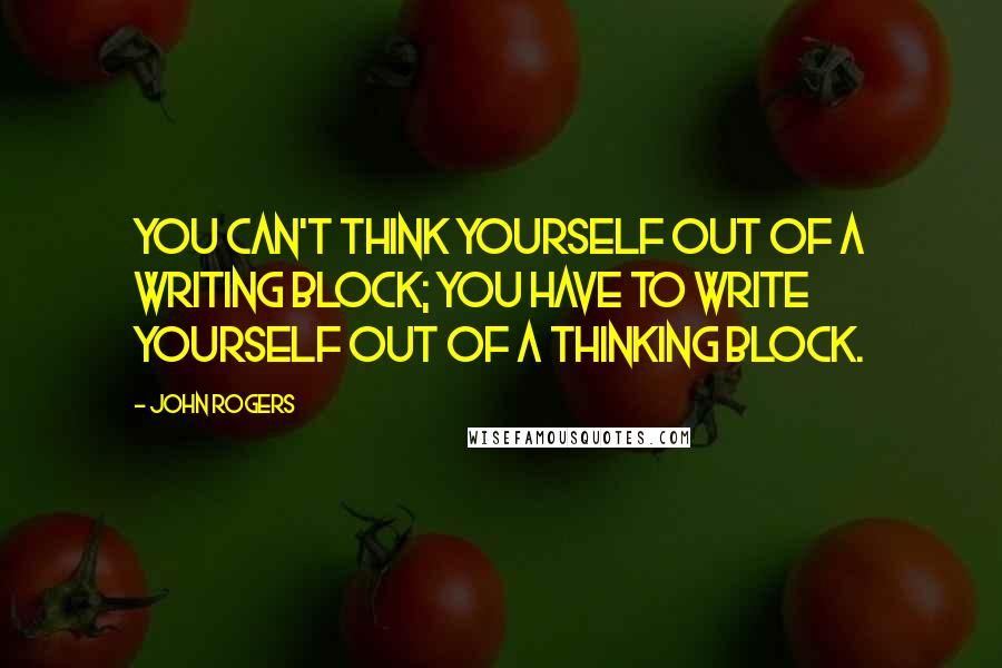 John Rogers Quotes: You can't think yourself out of a writing block; you have to write yourself out of a thinking block.