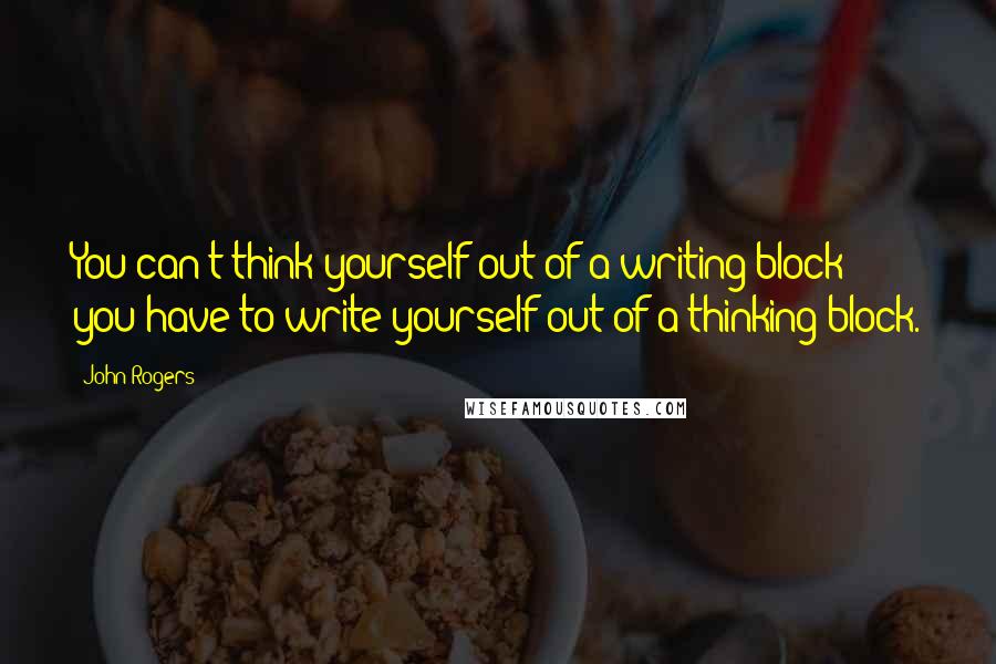 John Rogers Quotes: You can't think yourself out of a writing block; you have to write yourself out of a thinking block.