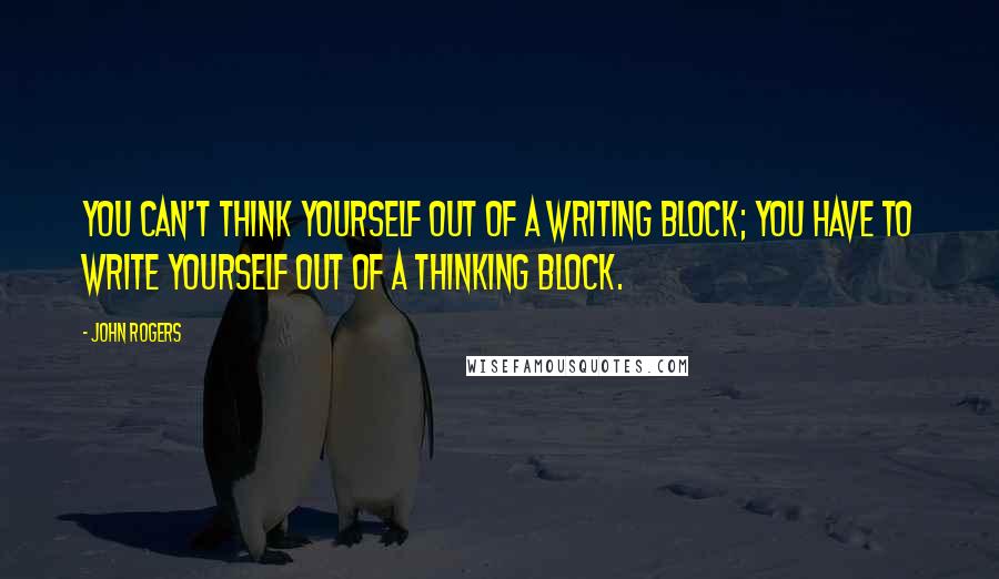 John Rogers Quotes: You can't think yourself out of a writing block; you have to write yourself out of a thinking block.