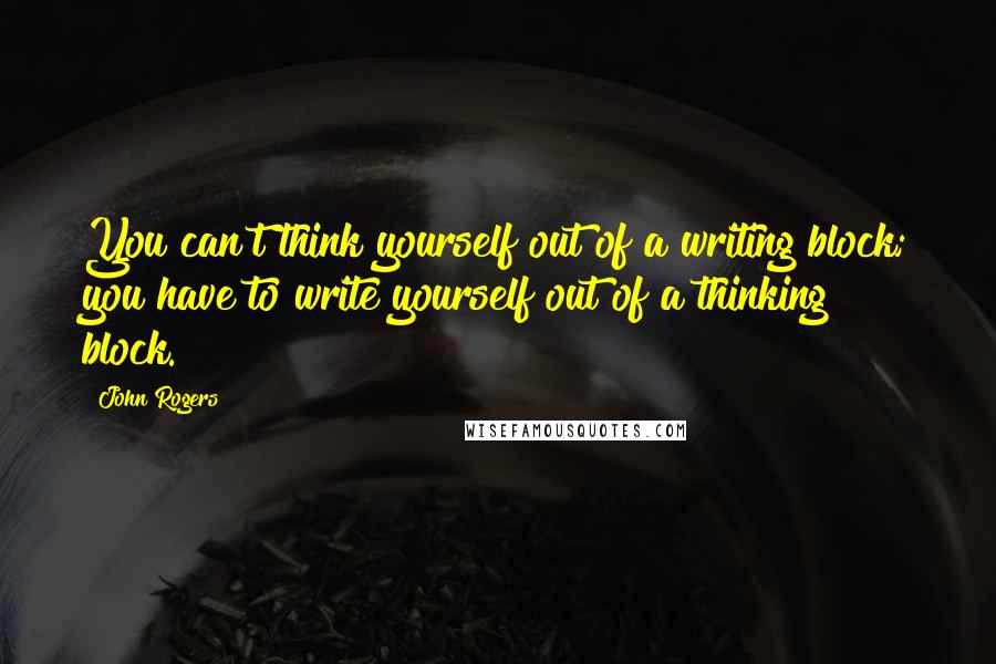 John Rogers Quotes: You can't think yourself out of a writing block; you have to write yourself out of a thinking block.