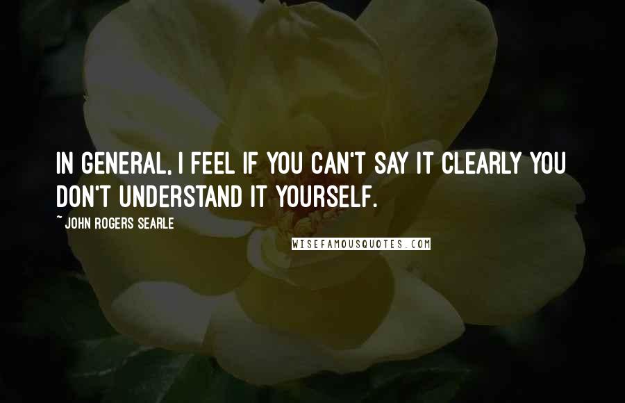 John Rogers Searle Quotes: In general, I feel if you can't say it clearly you don't understand it yourself.