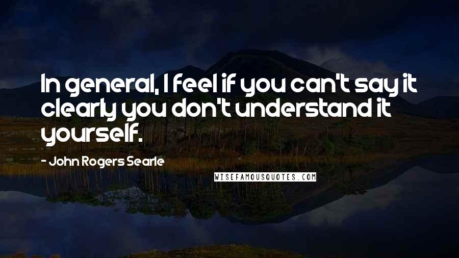 John Rogers Searle Quotes: In general, I feel if you can't say it clearly you don't understand it yourself.