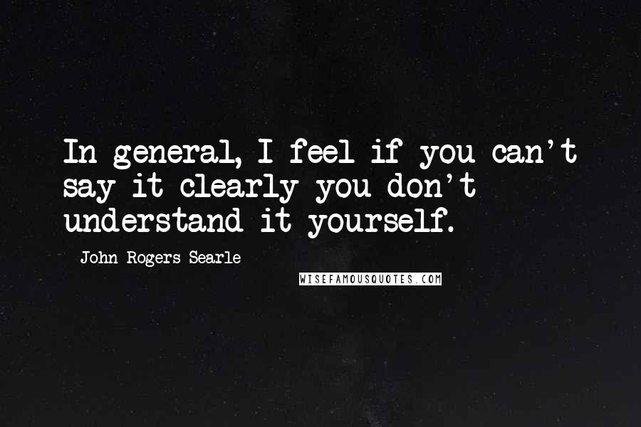 John Rogers Searle Quotes: In general, I feel if you can't say it clearly you don't understand it yourself.