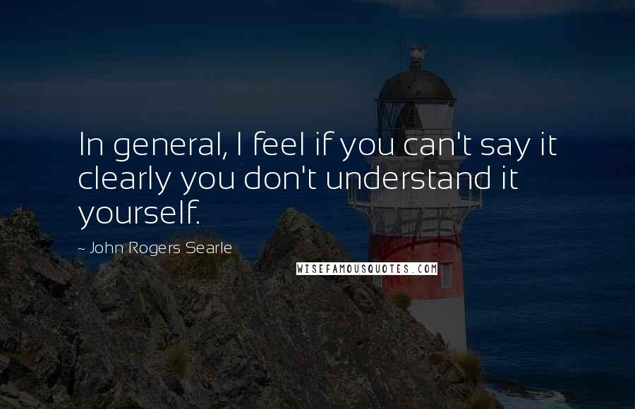 John Rogers Searle Quotes: In general, I feel if you can't say it clearly you don't understand it yourself.