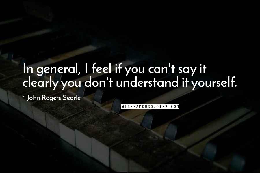 John Rogers Searle Quotes: In general, I feel if you can't say it clearly you don't understand it yourself.