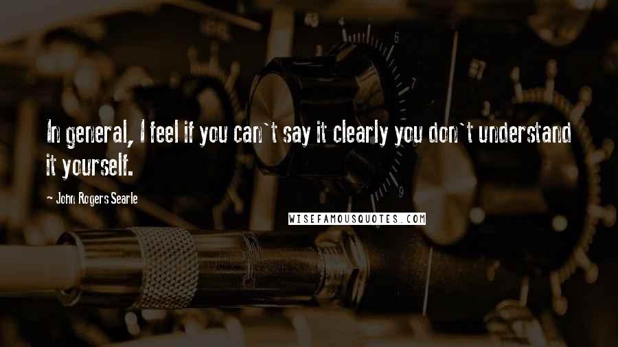 John Rogers Searle Quotes: In general, I feel if you can't say it clearly you don't understand it yourself.