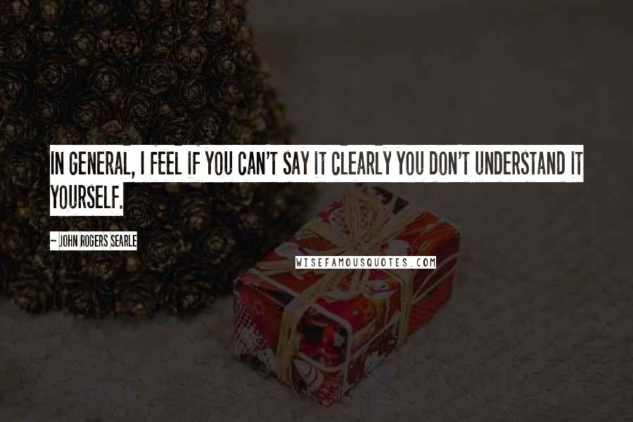 John Rogers Searle Quotes: In general, I feel if you can't say it clearly you don't understand it yourself.