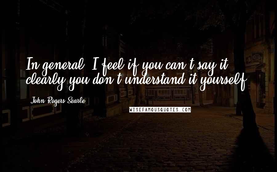 John Rogers Searle Quotes: In general, I feel if you can't say it clearly you don't understand it yourself.