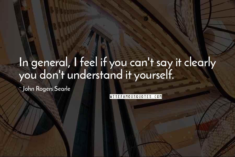 John Rogers Searle Quotes: In general, I feel if you can't say it clearly you don't understand it yourself.