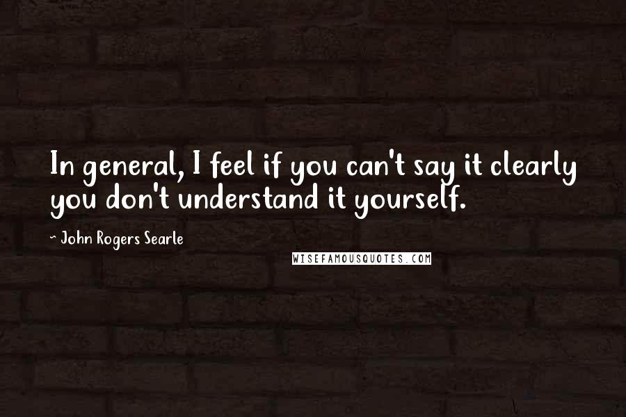 John Rogers Searle Quotes: In general, I feel if you can't say it clearly you don't understand it yourself.