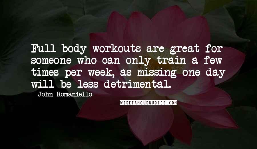 John Romaniello Quotes: Full-body workouts are great for someone who can only train a few times per week, as missing one day will be less detrimental.