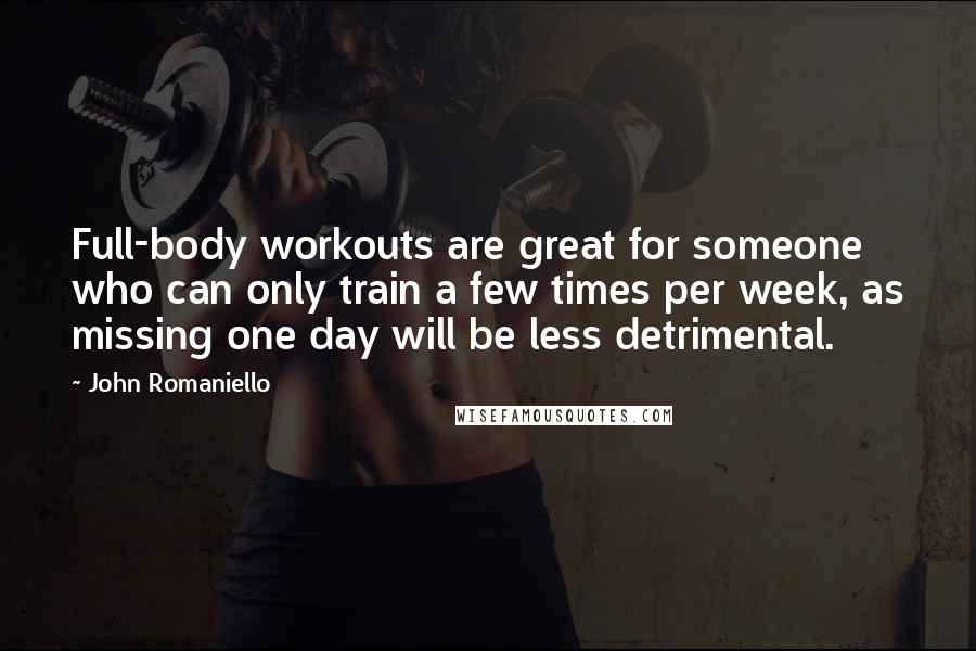 John Romaniello Quotes: Full-body workouts are great for someone who can only train a few times per week, as missing one day will be less detrimental.