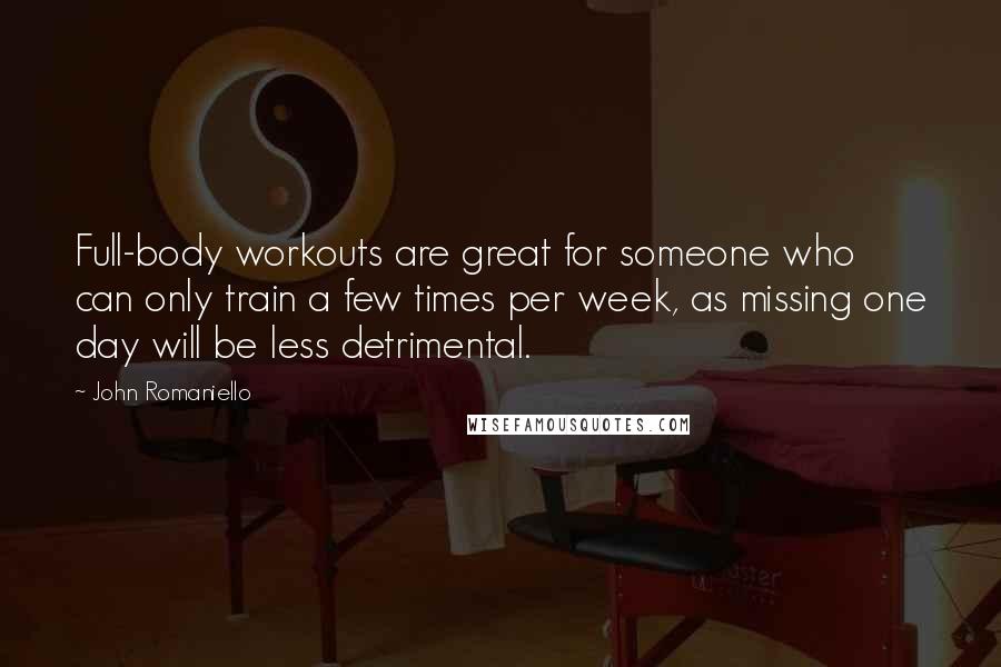 John Romaniello Quotes: Full-body workouts are great for someone who can only train a few times per week, as missing one day will be less detrimental.