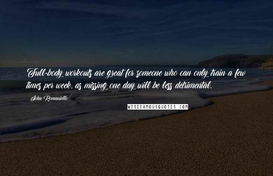 John Romaniello Quotes: Full-body workouts are great for someone who can only train a few times per week, as missing one day will be less detrimental.