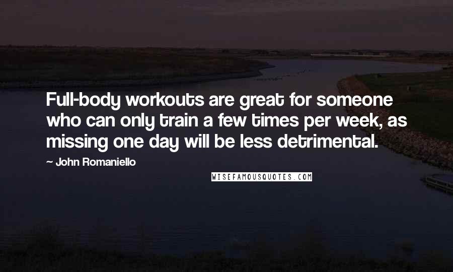 John Romaniello Quotes: Full-body workouts are great for someone who can only train a few times per week, as missing one day will be less detrimental.