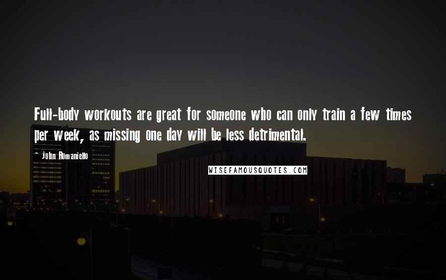 John Romaniello Quotes: Full-body workouts are great for someone who can only train a few times per week, as missing one day will be less detrimental.