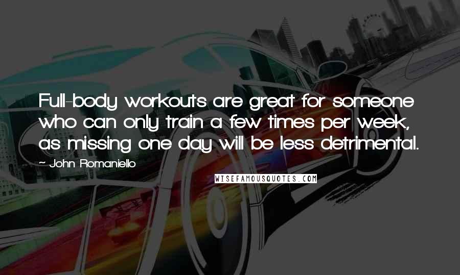 John Romaniello Quotes: Full-body workouts are great for someone who can only train a few times per week, as missing one day will be less detrimental.