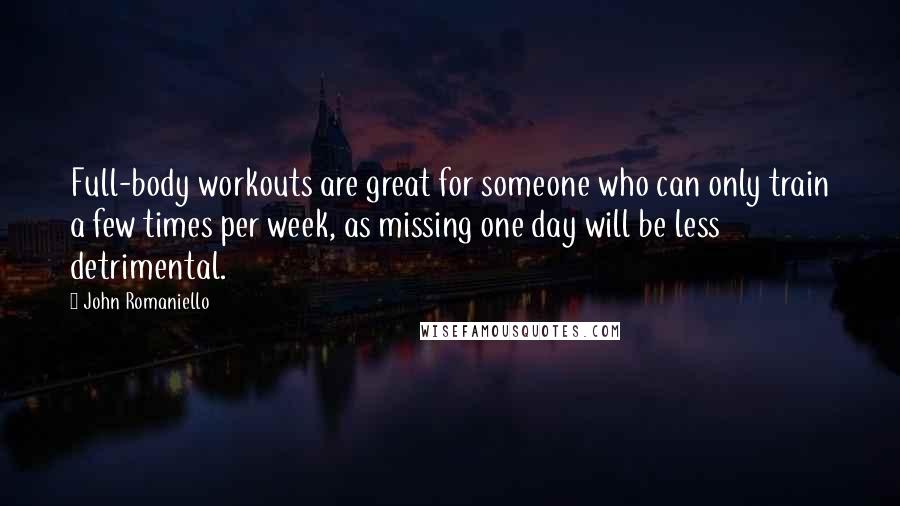 John Romaniello Quotes: Full-body workouts are great for someone who can only train a few times per week, as missing one day will be less detrimental.