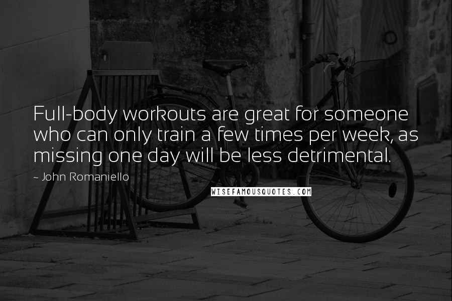 John Romaniello Quotes: Full-body workouts are great for someone who can only train a few times per week, as missing one day will be less detrimental.