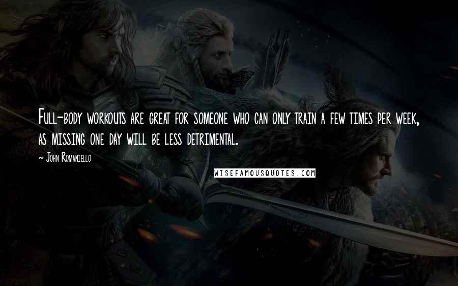 John Romaniello Quotes: Full-body workouts are great for someone who can only train a few times per week, as missing one day will be less detrimental.
