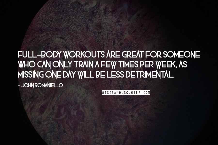 John Romaniello Quotes: Full-body workouts are great for someone who can only train a few times per week, as missing one day will be less detrimental.