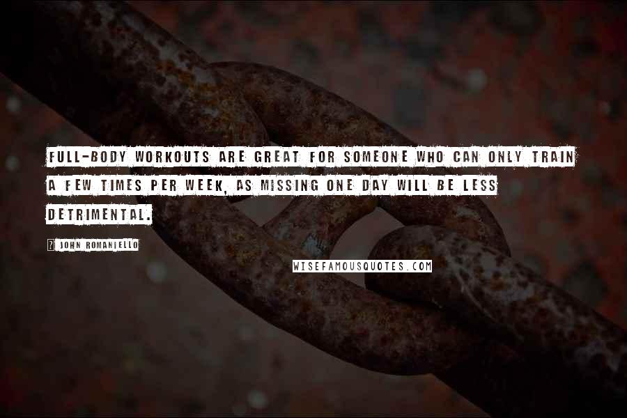 John Romaniello Quotes: Full-body workouts are great for someone who can only train a few times per week, as missing one day will be less detrimental.