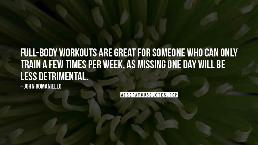 John Romaniello Quotes: Full-body workouts are great for someone who can only train a few times per week, as missing one day will be less detrimental.