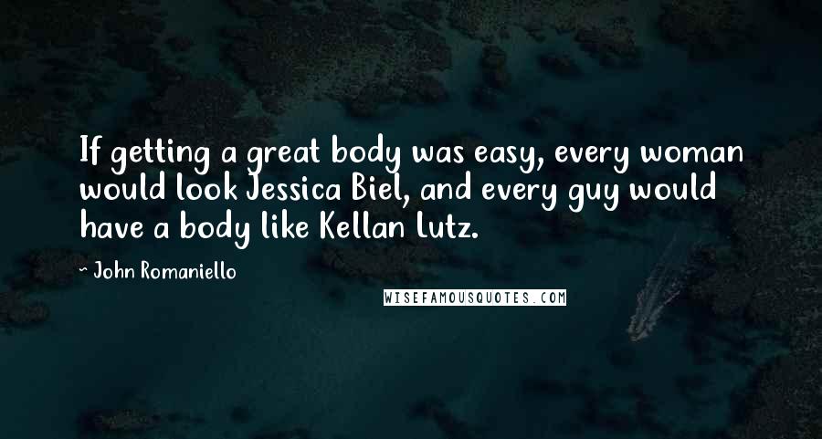 John Romaniello Quotes: If getting a great body was easy, every woman would look Jessica Biel, and every guy would have a body like Kellan Lutz.