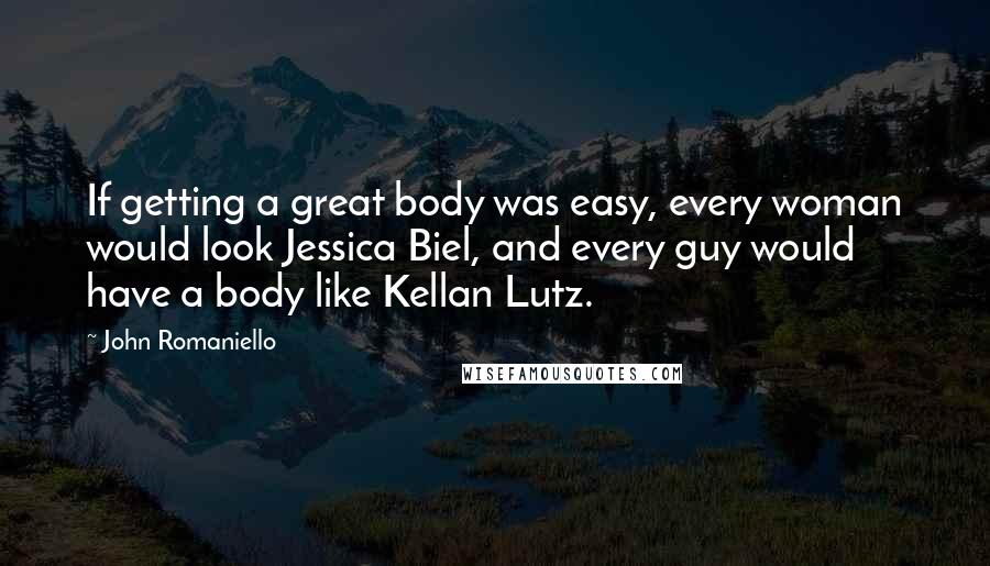 John Romaniello Quotes: If getting a great body was easy, every woman would look Jessica Biel, and every guy would have a body like Kellan Lutz.