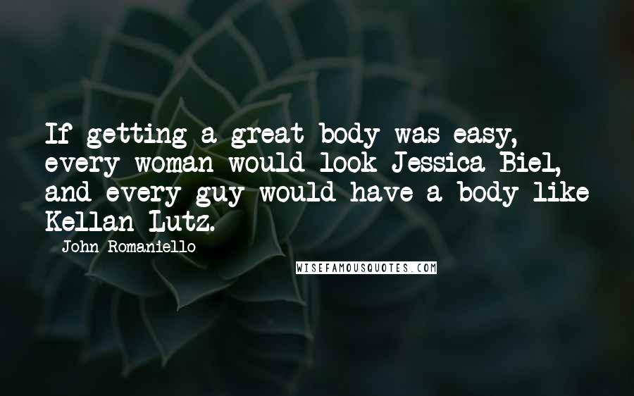 John Romaniello Quotes: If getting a great body was easy, every woman would look Jessica Biel, and every guy would have a body like Kellan Lutz.