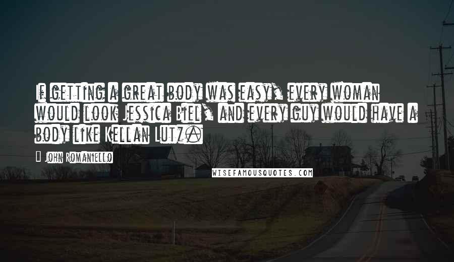 John Romaniello Quotes: If getting a great body was easy, every woman would look Jessica Biel, and every guy would have a body like Kellan Lutz.