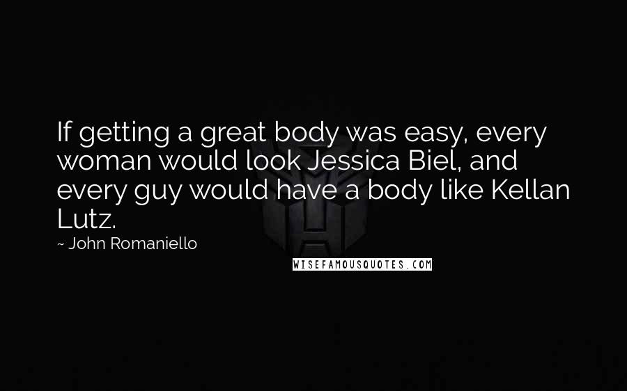 John Romaniello Quotes: If getting a great body was easy, every woman would look Jessica Biel, and every guy would have a body like Kellan Lutz.