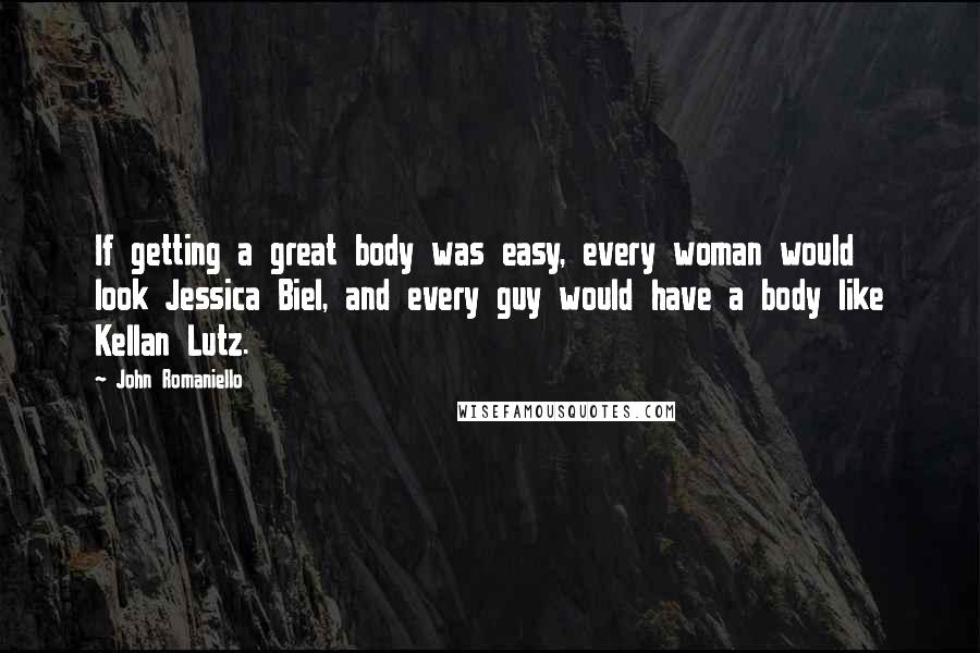 John Romaniello Quotes: If getting a great body was easy, every woman would look Jessica Biel, and every guy would have a body like Kellan Lutz.