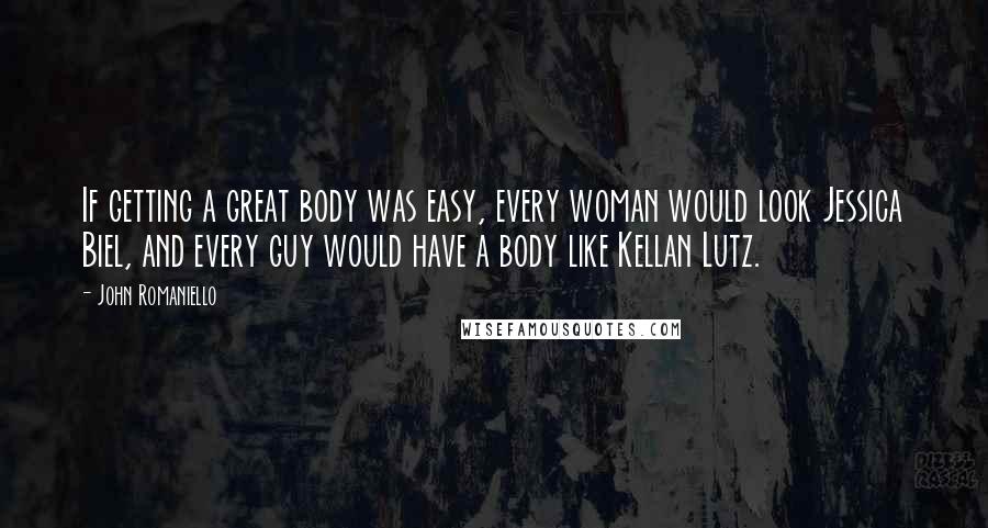 John Romaniello Quotes: If getting a great body was easy, every woman would look Jessica Biel, and every guy would have a body like Kellan Lutz.