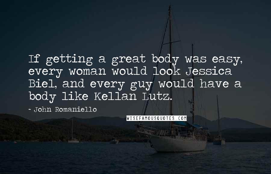 John Romaniello Quotes: If getting a great body was easy, every woman would look Jessica Biel, and every guy would have a body like Kellan Lutz.