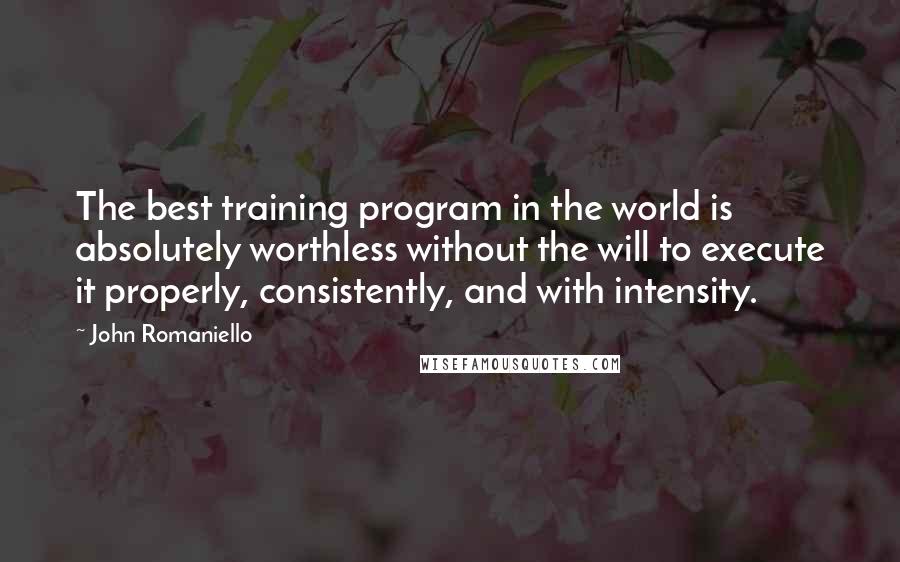 John Romaniello Quotes: The best training program in the world is absolutely worthless without the will to execute it properly, consistently, and with intensity.