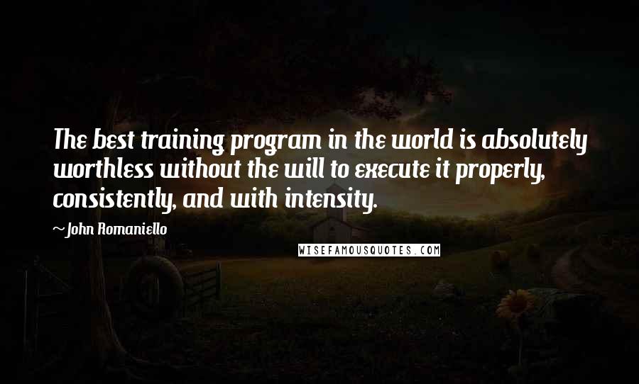 John Romaniello Quotes: The best training program in the world is absolutely worthless without the will to execute it properly, consistently, and with intensity.