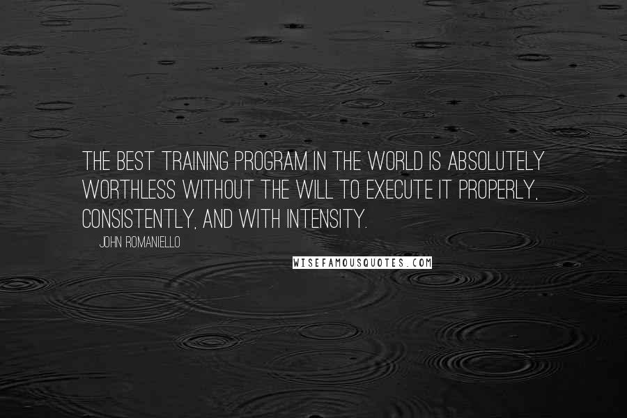 John Romaniello Quotes: The best training program in the world is absolutely worthless without the will to execute it properly, consistently, and with intensity.