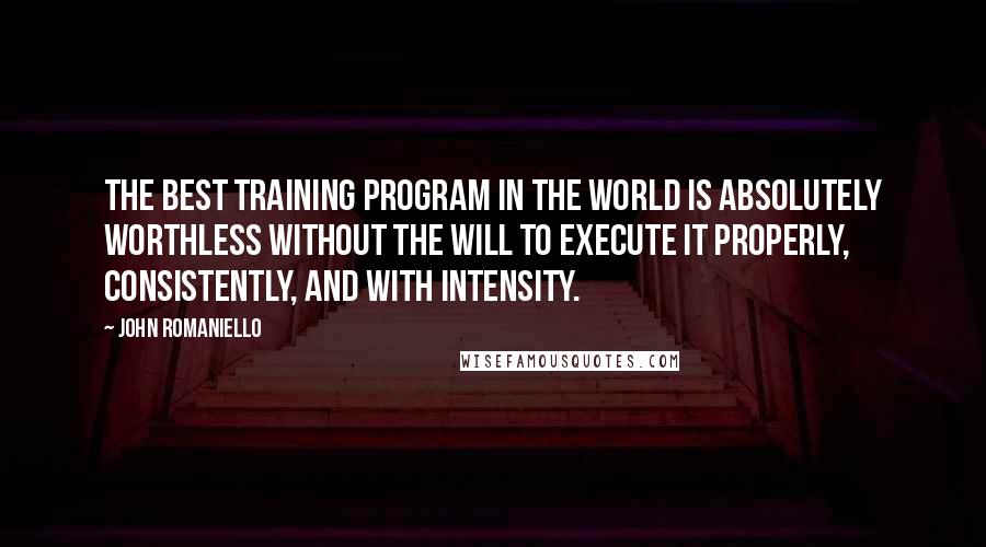 John Romaniello Quotes: The best training program in the world is absolutely worthless without the will to execute it properly, consistently, and with intensity.