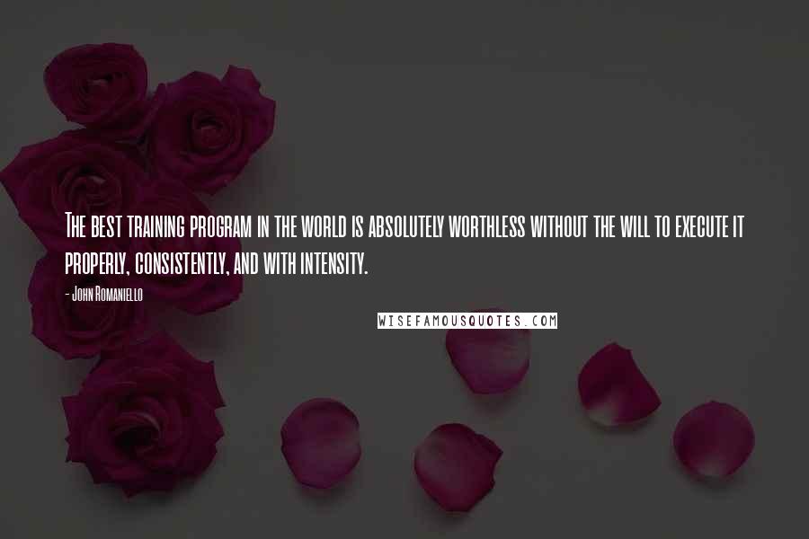 John Romaniello Quotes: The best training program in the world is absolutely worthless without the will to execute it properly, consistently, and with intensity.