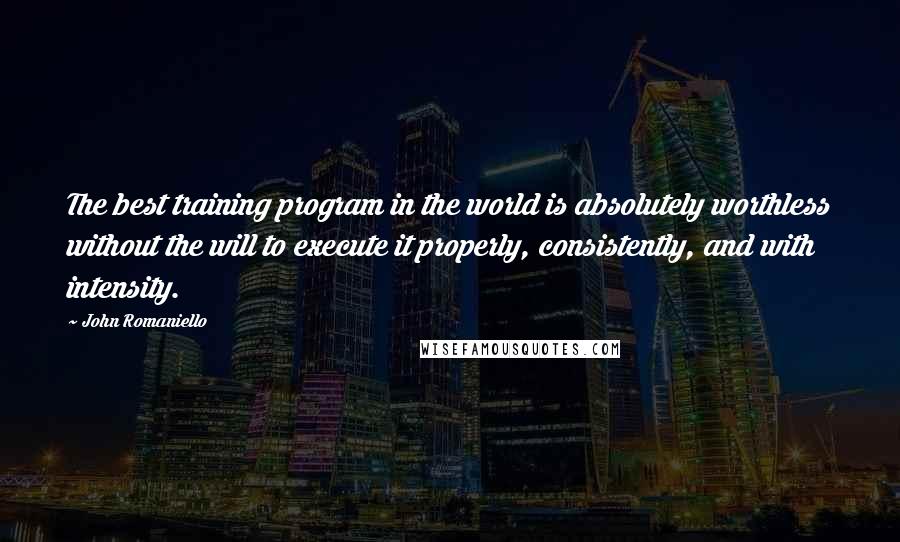 John Romaniello Quotes: The best training program in the world is absolutely worthless without the will to execute it properly, consistently, and with intensity.