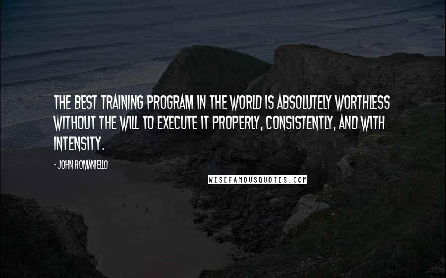 John Romaniello Quotes: The best training program in the world is absolutely worthless without the will to execute it properly, consistently, and with intensity.