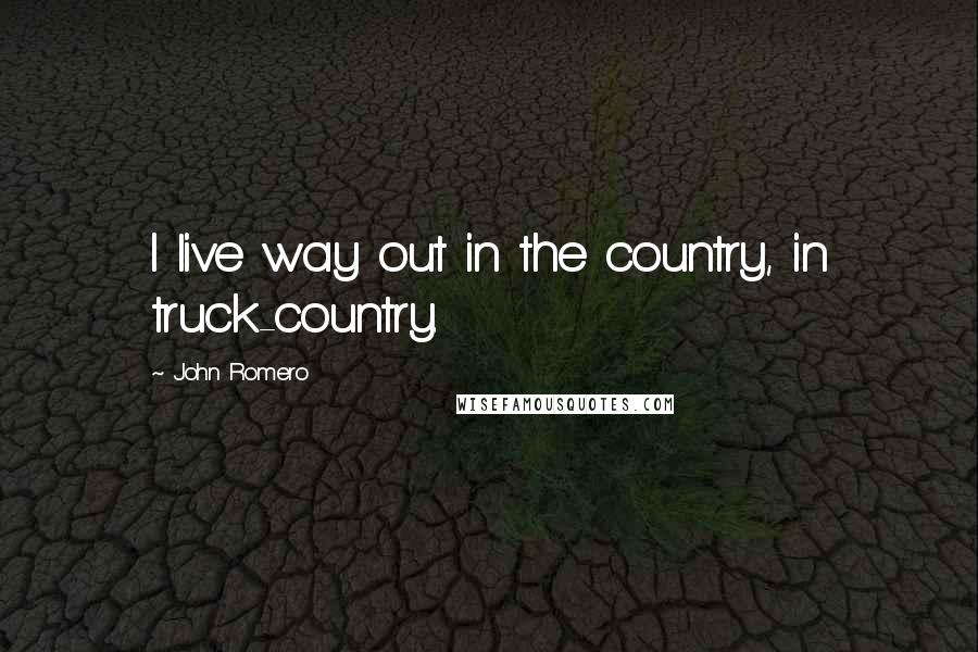 John Romero Quotes: I live way out in the country, in truck-country.
