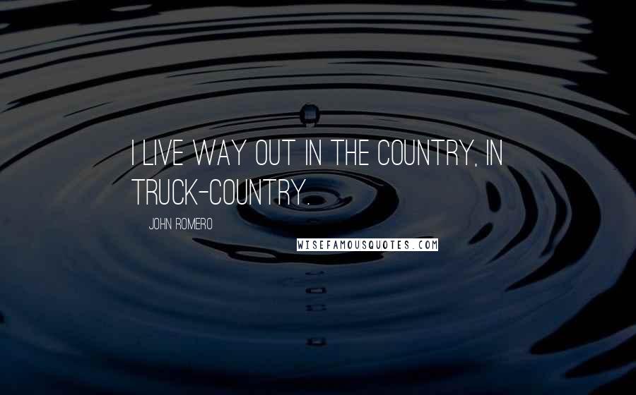 John Romero Quotes: I live way out in the country, in truck-country.