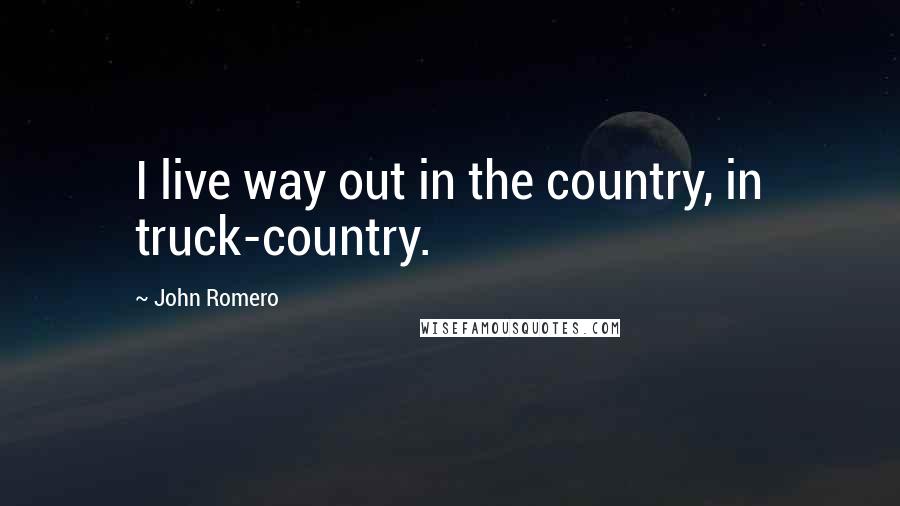 John Romero Quotes: I live way out in the country, in truck-country.