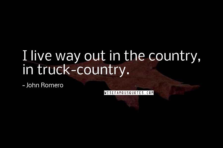 John Romero Quotes: I live way out in the country, in truck-country.