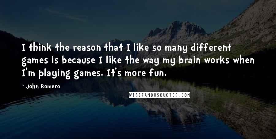 John Romero Quotes: I think the reason that I like so many different games is because I like the way my brain works when I'm playing games. It's more fun.